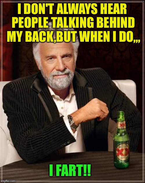 Crop dusting the haters ;-) | I DON'T ALWAYS HEAR PEOPLE TALKING BEHIND MY BACK,BUT WHEN I DO,,, I FART!! | image tagged in memes,the most interesting man in the world | made w/ Imgflip meme maker