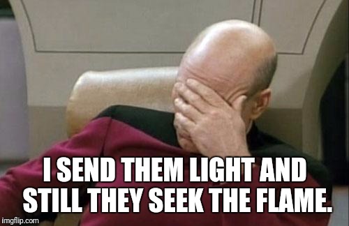 Captain Picard Facepalm Meme | I SEND THEM LIGHT AND STILL THEY SEEK THE FLAME. | image tagged in memes,captain picard facepalm | made w/ Imgflip meme maker