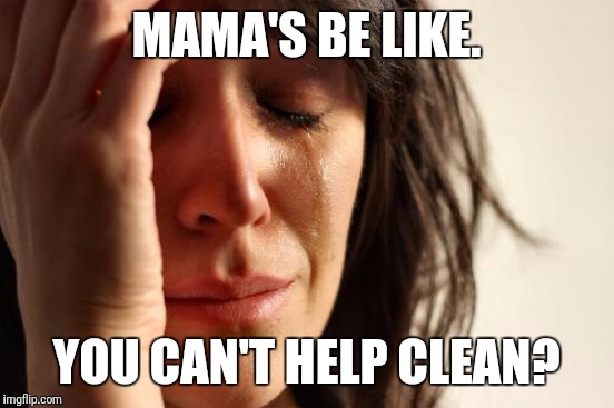 First World Problems Meme | MAMA'S BE LIKE. YOU CAN'T HELP CLEAN? | image tagged in memes,first world problems | made w/ Imgflip meme maker