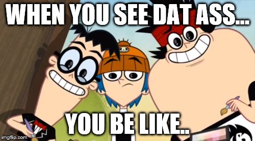 Dat ass~ | WHEN YOU SEE DAT ASS... YOU BE LIKE.. | image tagged in dat ass,cartoon network | made w/ Imgflip meme maker