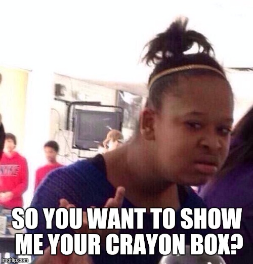 Black Girl Wat Meme | SO YOU WANT TO SHOW ME YOUR CRAYON BOX? | image tagged in memes,black girl wat | made w/ Imgflip meme maker