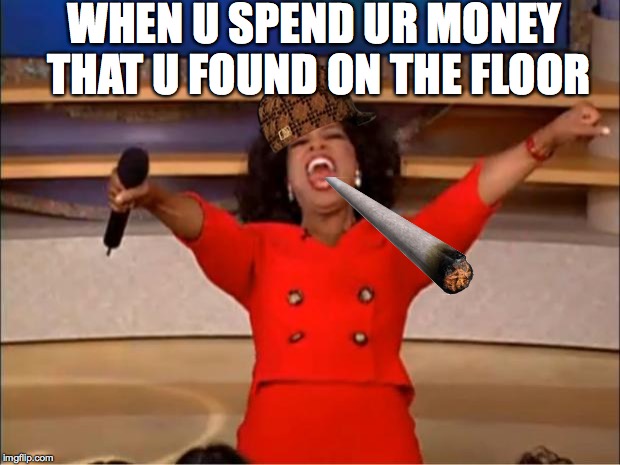 Oprah You Get A Meme | WHEN U SPEND UR MONEY THAT U FOUND ON THE FLOOR | image tagged in memes,oprah you get a,scumbag | made w/ Imgflip meme maker