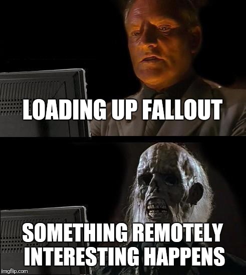 I'll Just Wait Here Meme | LOADING UP FALLOUT SOMETHING REMOTELY INTERESTING HAPPENS | image tagged in memes,ill just wait here | made w/ Imgflip meme maker