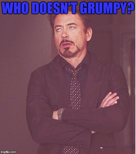 Face You Make Robert Downey Jr Meme | WHO DOESN'T GRUMPY? | image tagged in memes,face you make robert downey jr | made w/ Imgflip meme maker