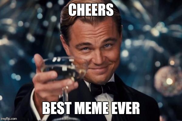 Cheers | CHEERS; BEST MEME EVER | image tagged in memes,leonardo dicaprio cheers | made w/ Imgflip meme maker