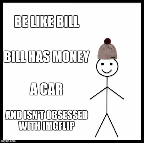 You know who you are! (me) | BE LIKE BILL; BILL HAS MONEY; A CAR; AND ISN'T OBSESSED WITH IMGFLIP | image tagged in memes,be like bill,imgflip users,imgflip,cars,money | made w/ Imgflip meme maker
