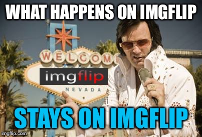 Elvis-Vegas |  WHAT HAPPENS ON IMGFLIP; STAYS ON IMGFLIP | image tagged in elvis-vegas | made w/ Imgflip meme maker