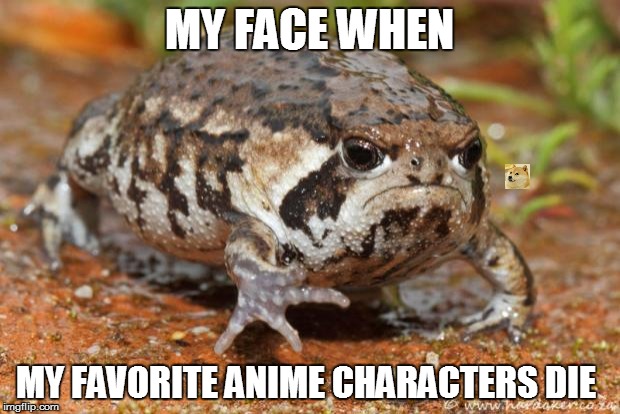 Grumpy Toad | MY FACE WHEN; MY FAVORITE ANIME CHARACTERS DIE | image tagged in memes,grumpy toad | made w/ Imgflip meme maker