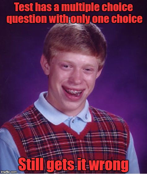 Well that makes sense
 | Test has a multiple choice question with only one choice; Still gets it wrong | image tagged in memes,bad luck brian | made w/ Imgflip meme maker