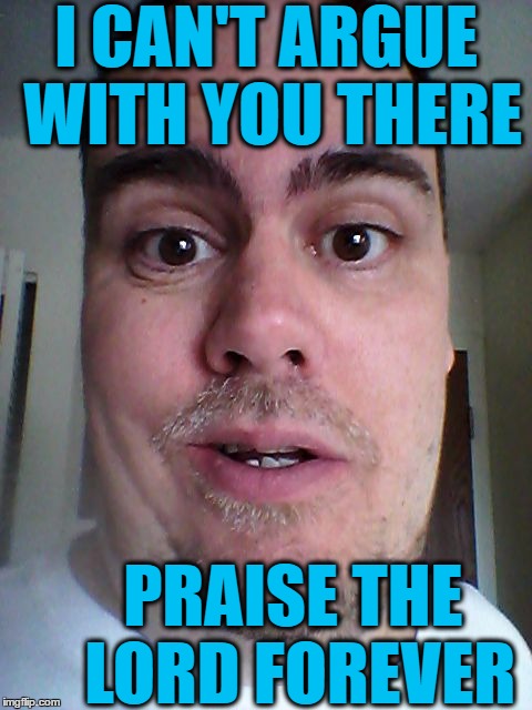 I CAN'T ARGUE WITH YOU THERE PRAISE THE LORD FOREVER | image tagged in zafnloodls | made w/ Imgflip meme maker