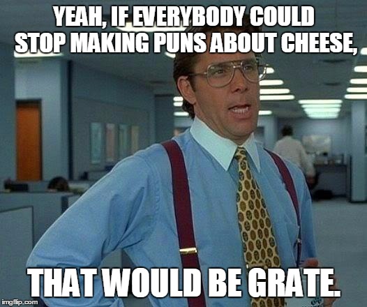 That Would Be Great Meme | YEAH, IF EVERYBODY COULD STOP MAKING PUNS ABOUT CHEESE, THAT WOULD BE GRATE. | image tagged in memes,that would be great | made w/ Imgflip meme maker