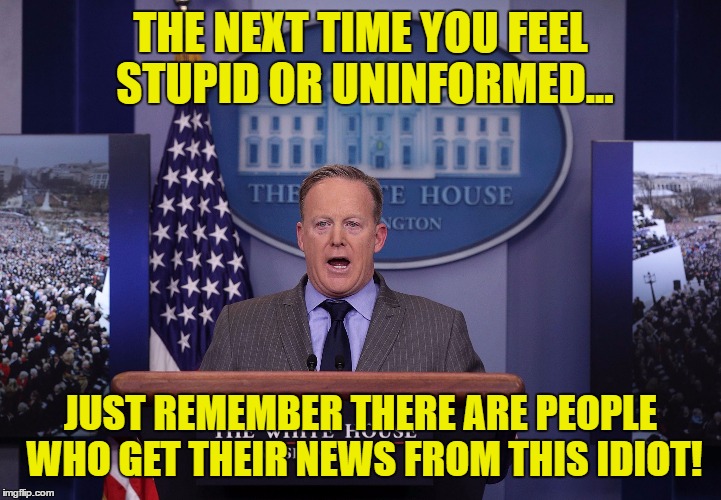Spicer lies PERIOD | THE NEXT TIME YOU FEEL STUPID OR UNINFORMED... JUST REMEMBER THERE ARE PEOPLE WHO GET THEIR NEWS FROM THIS IDIOT! | image tagged in spicer lies period | made w/ Imgflip meme maker