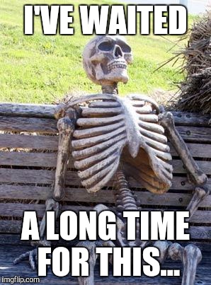 Waiting Skeleton Meme | I'VE WAITED A LONG TIME FOR THIS... | image tagged in memes,waiting skeleton | made w/ Imgflip meme maker