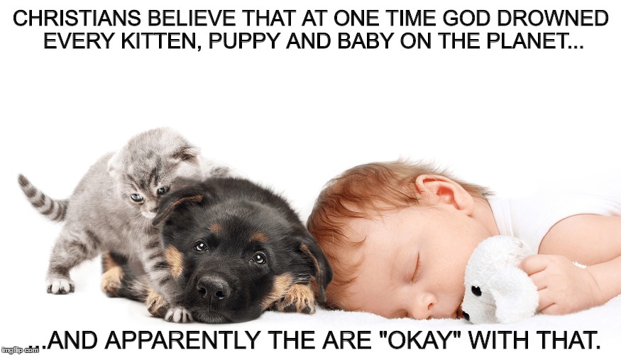 Kittens, puppies and babies..oh my. | CHRISTIANS BELIEVE THAT AT ONE TIME GOD DROWNED EVERY KITTEN, PUPPY AND BABY ON THE PLANET... ...AND APPARENTLY THE ARE "OKAY" WITH THAT. | image tagged in god,god is a dick | made w/ Imgflip meme maker