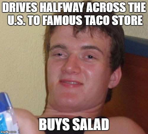 10 Guy | DRIVES HALFWAY ACROSS THE U.S. TO FAMOUS TACO STORE; BUYS SALAD | image tagged in memes,10 guy | made w/ Imgflip meme maker