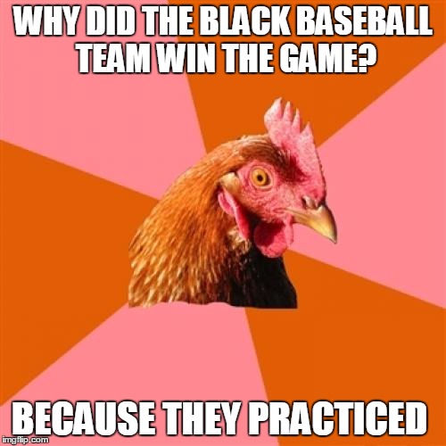 Anti Joke Chicken Meme | WHY DID THE BLACK BASEBALL TEAM WIN THE GAME? BECAUSE THEY PRACTICED | image tagged in memes,anti joke chicken | made w/ Imgflip meme maker