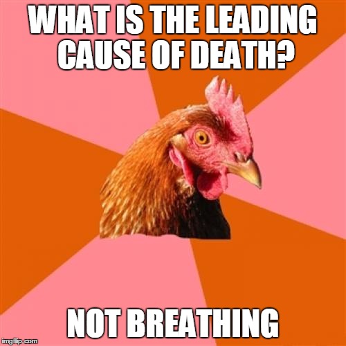 Anti Joke Chicken | WHAT IS THE LEADING CAUSE OF DEATH? NOT BREATHING | image tagged in memes,anti joke chicken | made w/ Imgflip meme maker