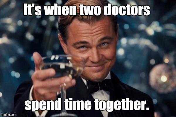 Leonardo Dicaprio Cheers Meme | It's when two doctors spend time together. | image tagged in memes,leonardo dicaprio cheers | made w/ Imgflip meme maker