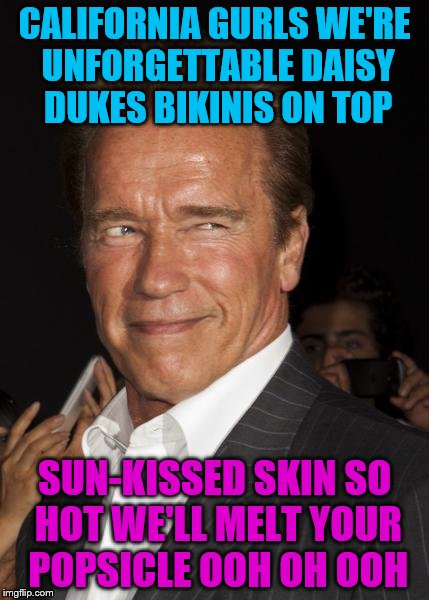Tell me you didn't read this in his voice | CALIFORNIA GURLS
WE'RE UNFORGETTABLE
DAISY DUKES
BIKINIS ON TOP; SUN-KISSED SKIN
SO HOT
WE'LL MELT YOUR POPSICLE
OOH OH OOH | image tagged in creep arnold 2 | made w/ Imgflip meme maker