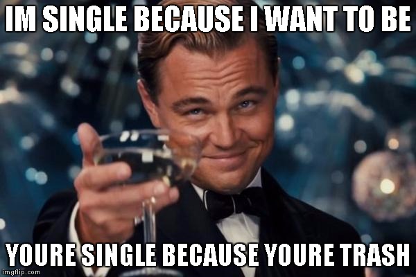 Reason Why I'm Single | IM SINGLE BECAUSE I WANT TO BE; YOURE SINGLE BECAUSE YOURE TRASH | image tagged in memes,leonardo dicaprio cheers,single,single life | made w/ Imgflip meme maker