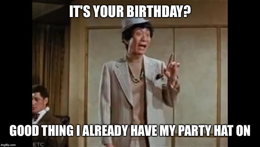 IT'S YOUR BIRTHDAY? GOOD THING I ALREADY HAVE MY PARTY HAT ON | image tagged in mr ho ohhh | made w/ Imgflip meme maker