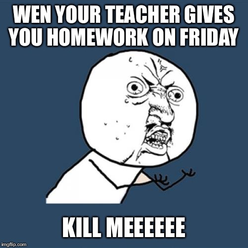 Y U No | WEN YOUR TEACHER GIVES YOU HOMEWORK ON FRIDAY; KILL MEEEEEE | image tagged in memes,y u no | made w/ Imgflip meme maker