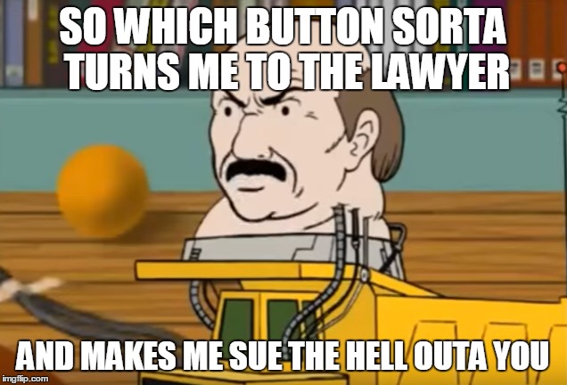 SO WHICH BUTTON SORTA TURNS ME TO THE LAWYER; AND MAKES ME SUE THE HELL OUTA YOU | image tagged in athf | made w/ Imgflip meme maker