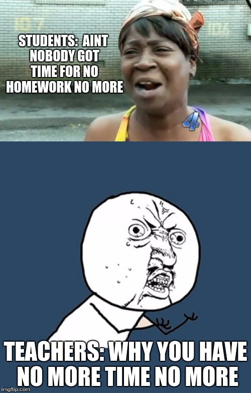 School Be Like | STUDENTS: 
AINT NOBODY GOT TIME FOR NO HOMEWORK NO MORE; TEACHERS: WHY YOU HAVE NO MORE TIME NO MORE | image tagged in aint nobody got time for that,y u no,school | made w/ Imgflip meme maker