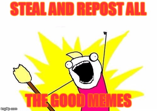 X All The Y Meme | STEAL AND REPOST ALL THE GOOD MEMES | image tagged in memes,x all the y | made w/ Imgflip meme maker
