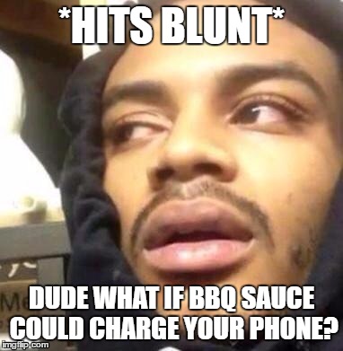Hits Blunt | *HITS BLUNT*; DUDE WHAT IF BBQ SAUCE COULD CHARGE YOUR PHONE? | image tagged in hits blunt | made w/ Imgflip meme maker