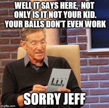 Maury Lie Detector | WELL IT SAYS HERE,  NOT ONLY IS IT NOT YOUR KID. YOUR BALLS DON'T EVEN WORK; SORRY JEFF | image tagged in memes,maury lie detector | made w/ Imgflip meme maker