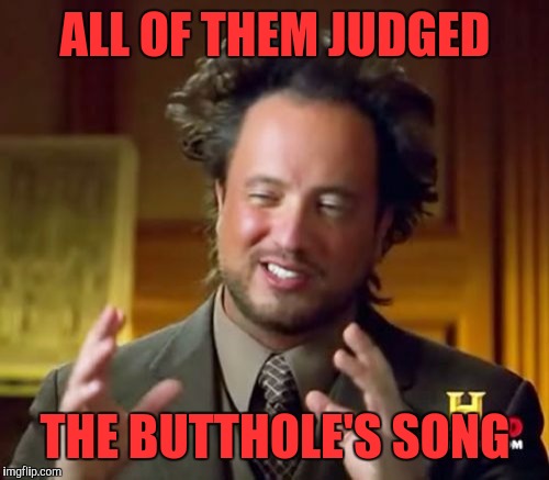 Ancient Aliens Meme | ALL OF THEM JUDGED THE BUTTHOLE'S SONG | image tagged in memes,ancient aliens | made w/ Imgflip meme maker