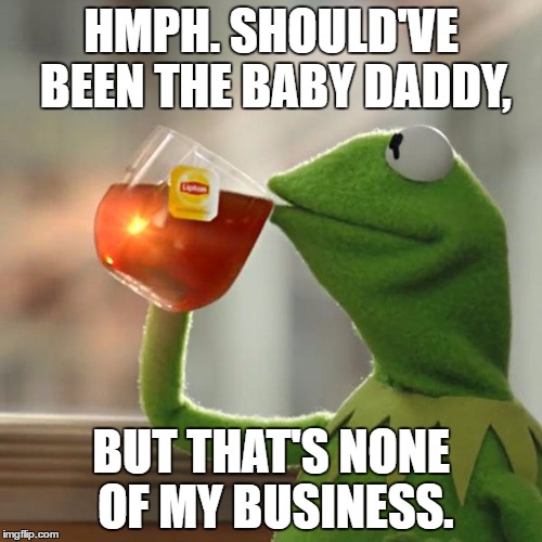 But That's None Of My Business Meme | HMPH. SHOULD'VE BEEN THE BABY DADDY, BUT THAT'S NONE OF MY BUSINESS. | image tagged in memes,but thats none of my business,kermit the frog | made w/ Imgflip meme maker