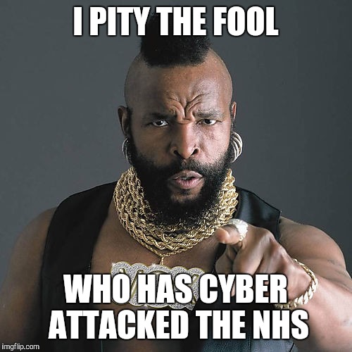 Mr T Pity The Fool | I PITY THE FOOL; WHO HAS CYBER ATTACKED THE NHS | image tagged in memes,mr t pity the fool | made w/ Imgflip meme maker