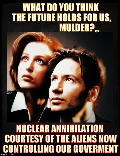 Mulder and Scully gaze to whatever,,, | WHAT DO YOU THINK         THE FUTURE HOLDS FOR US,                            MULDER?,,, NUCLEAR ANNIHILATION COURTESY OF THE ALIENS NOW CONTROLLING OUR GOVERMENT | image tagged in mulder and scully gaze to whatever   | made w/ Imgflip meme maker