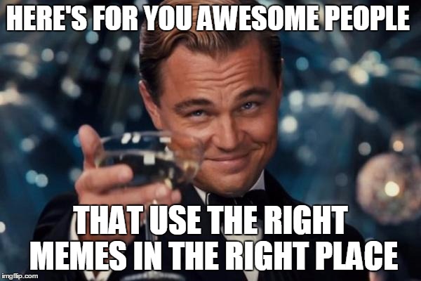 Leonardo Dicaprio Cheers Meme | HERE'S FOR YOU AWESOME PEOPLE; THAT USE THE RIGHT MEMES IN THE RIGHT PLACE | image tagged in memes,leonardo dicaprio cheers | made w/ Imgflip meme maker