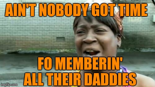 Ain't Nobody Got Time For That Meme | AIN'T NOBODY GOT TIME FO MEMBERIN' ALL THEIR DADDIES | image tagged in memes,aint nobody got time for that | made w/ Imgflip meme maker
