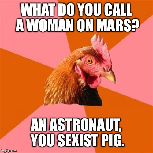 Anti Joke Chicken Meme | WHAT DO YOU CALL A WOMAN ON MARS? AN ASTRONAUT, YOU SEXIST PIG. | image tagged in memes,anti joke chicken | made w/ Imgflip meme maker