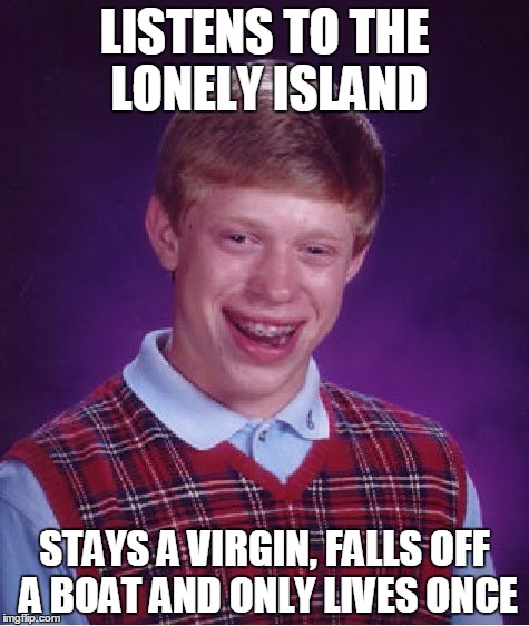 I just had a boat. YOLO | LISTENS TO THE LONELY ISLAND; STAYS A VIRGIN, FALLS OFF A BOAT AND ONLY LIVES ONCE | image tagged in memes,bad luck brian | made w/ Imgflip meme maker