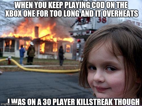 Disaster Girl | WHEN YOU KEEP PLAYING COD ON THE XBOX ONE FOR TOO LONG AND IT OVERHEATS; I WAS ON A 30 PLAYER KILLSTREAK THOUGH | image tagged in memes,disaster girl | made w/ Imgflip meme maker