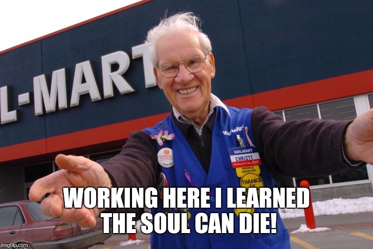 Wal Mart Greeter | WORKING HERE​ I LEARNED THE SOUL CAN DIE! | image tagged in wal mart greeter | made w/ Imgflip meme maker
