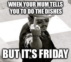 Fuck off Firday | WHEN YOUR MUM TELLS YOU TO DO THE DISHES; BUT IT'S FRIDAY | image tagged in fuck off firday | made w/ Imgflip meme maker