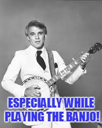 ESPECIALLY WHILE PLAYING THE BANJO! | made w/ Imgflip meme maker