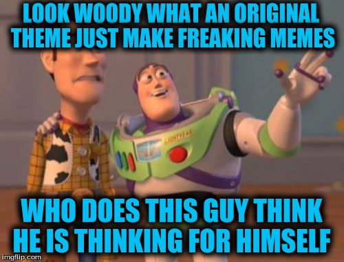 X, X Everywhere Meme | LOOK WOODY WHAT AN ORIGINAL THEME JUST MAKE FREAKING MEMES WHO DOES THIS GUY THINK HE IS THINKING FOR HIMSELF | image tagged in memes,x x everywhere | made w/ Imgflip meme maker