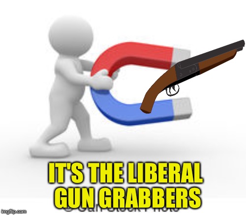 IT'S THE LIBERAL GUN GRABBERS | made w/ Imgflip meme maker