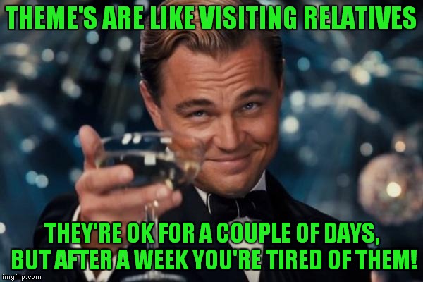 Leonardo Dicaprio Cheers Meme | THEME'S ARE LIKE VISITING RELATIVES THEY'RE OK FOR A COUPLE OF DAYS, BUT AFTER A WEEK YOU'RE TIRED OF THEM! | image tagged in memes,leonardo dicaprio cheers | made w/ Imgflip meme maker