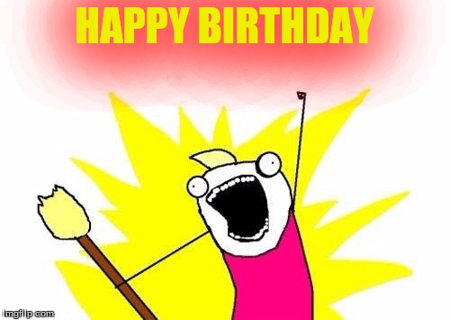 X All The Y Meme | HAPPY BIRTHDAY | image tagged in memes,x all the y | made w/ Imgflip meme maker