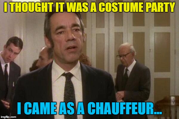 He feels right out of place... :) | I THOUGHT IT WAS A COSTUME PARTY; I CAME AS A CHAUFFEUR... | image tagged in memes,trigger,only fools and horses,british tv,chauffeur,costume party | made w/ Imgflip meme maker