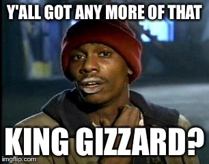 Y'all Got Any More Of That | Y'ALL GOT ANY MORE OF THAT; KING GIZZARD? | image tagged in memes,yall got any more of | made w/ Imgflip meme maker