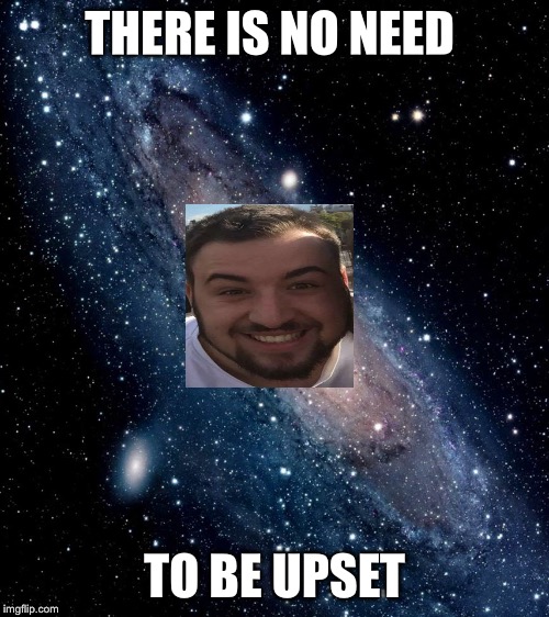 milky way background | THERE IS NO NEED; TO BE UPSET | image tagged in milky way background | made w/ Imgflip meme maker